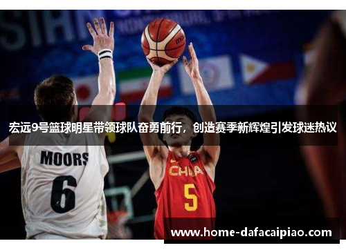 宏远9号篮球明星带领球队奋勇前行，创造赛季新辉煌引发球迷热议