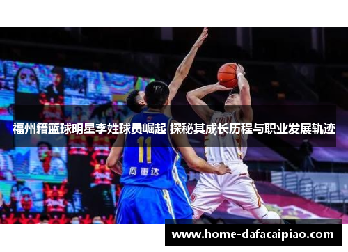 福州籍篮球明星李姓球员崛起 探秘其成长历程与职业发展轨迹