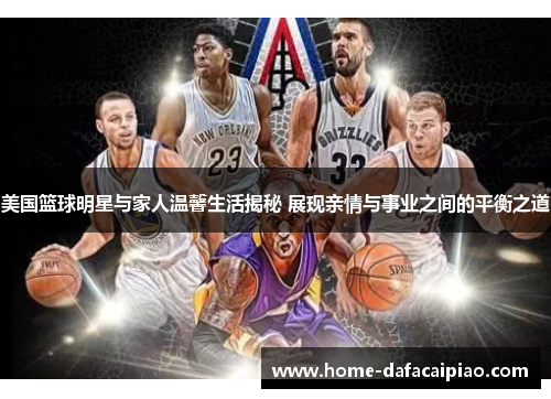 美国篮球明星与家人温馨生活揭秘 展现亲情与事业之间的平衡之道