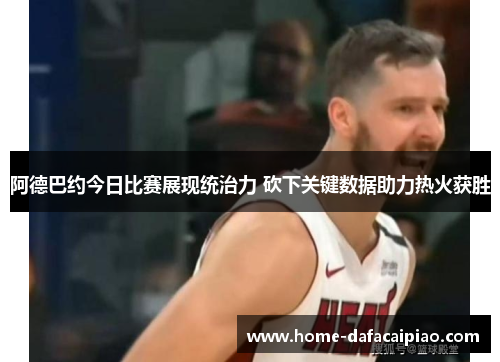 阿德巴约今日比赛展现统治力 砍下关键数据助力热火获胜